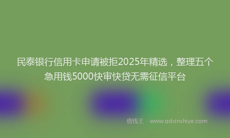 民泰银行信用卡申请被拒2025年精选，整理五个急用钱5000快审快贷无需征信平台