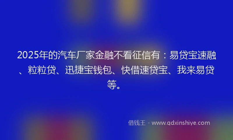 2025年的汽车厂家金融不看征信有：易贷宝速融、粒粒贷、迅捷宝钱包、快借速贷宝、我来易贷等。