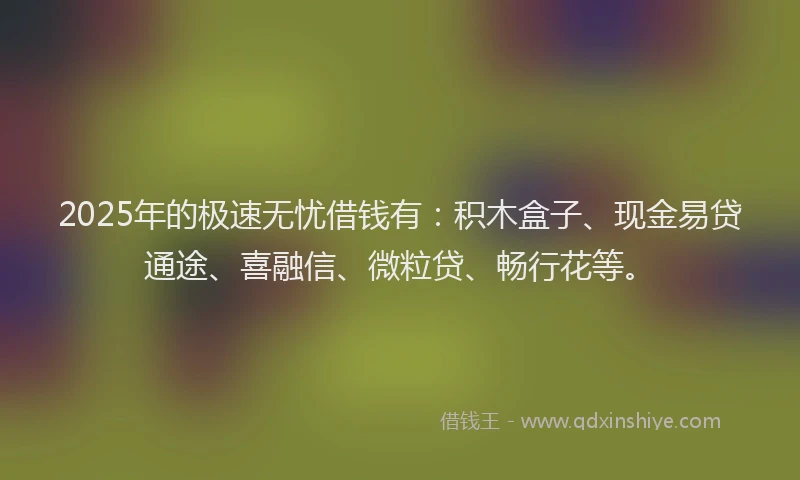 2025年的极速无忧借钱有：积木盒子、现金易贷通途、喜融信、微粒贷、畅行花等。