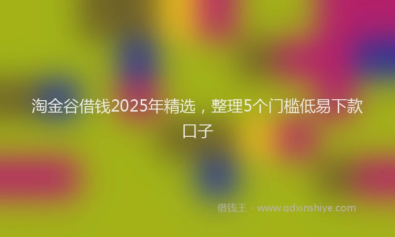 淘金谷借钱2025年精选，整理5个门槛低易下款口子
