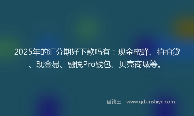 2025年的汇分期好下款吗有：现金蜜蜂、拍拍贷、现金易、融悦Pro钱包、贝壳商城等。