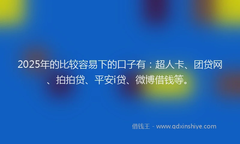 2025年的比较容易下的口子有：超人卡、团贷网、拍拍贷、平安i贷、微博借钱等。