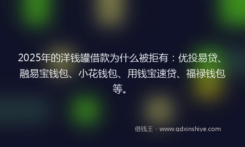 2025年的洋钱罐借款为什么被拒有：优投易贷、融易宝钱包、小花钱包、用钱宝速贷、福禄钱包等。
