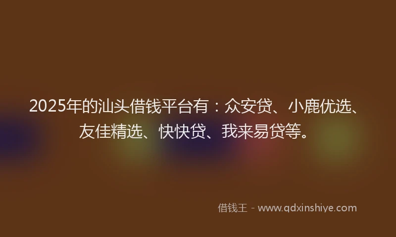 2025年的汕头借钱平台有：众安贷、小鹿优选、友佳精选、快快贷、我来易贷等。