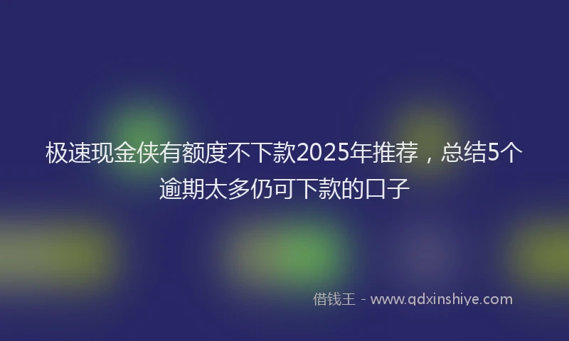 极速现金侠有额度不下款2025年推荐，总结5个逾期太多仍可下款的口子