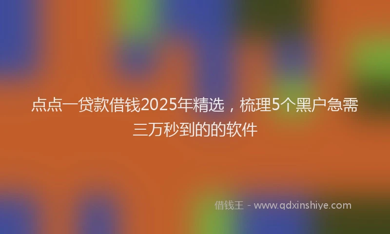 点点一贷款借钱2025年精选，梳理5个黑户急需三万秒到的的软件