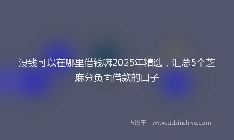 没钱可以在哪里借钱嘛2025年精选，汇总5个芝麻分负面借款的口子