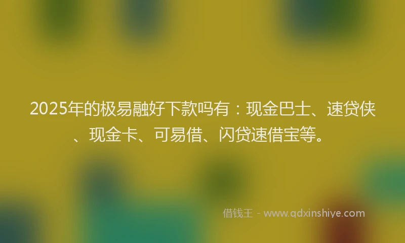 2025年的极易融好下款吗有：现金巴士、速贷侠、现金卡、可易借、闪贷速借宝等。
