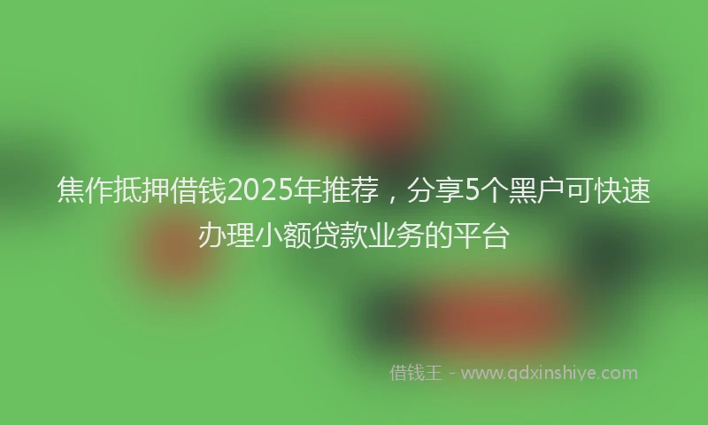 焦作抵押借钱2025年推荐，分享5个黑户可快速办理小额贷款业务的平台