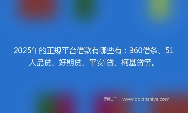 2025年的正规平台借款有哪些有：360借条、51人品贷、好期贷、平安i贷、柯基贷等。