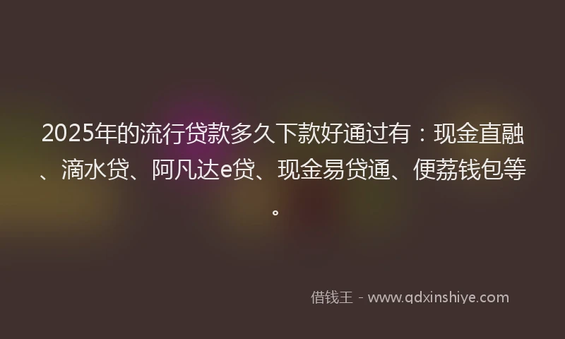 2025年的流行贷款多久下款好通过有：现金直融、滴水贷、阿凡达e贷、现金易贷通、便荔钱包等。