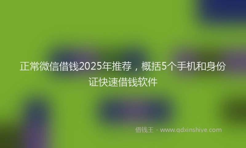 正常微信借钱2025年推荐，概括5个手机和身份证快速借钱软件