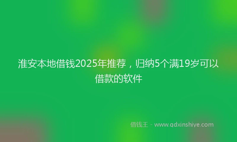 淮安本地借钱2025年推荐，归纳5个满19岁可以借款的软件