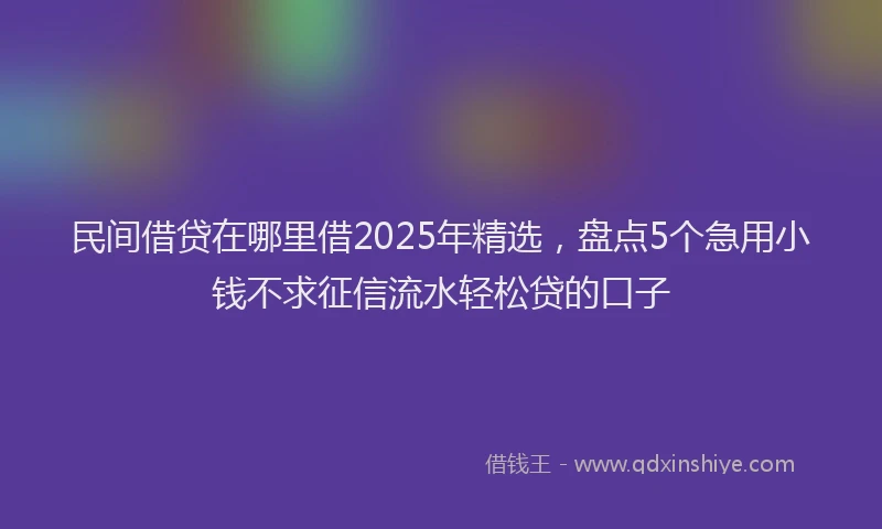 民间借贷在哪里借2025年精选，盘点5个急用小钱不求征信流水轻松贷的口子