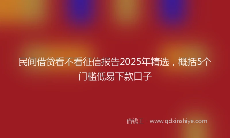 民间借贷看不看征信报告2025年精选，概括5个门槛低易下款口子