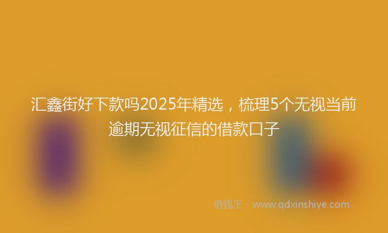 汇鑫街好下款吗2025年精选，梳理5个无视当前逾期无视征信的借款口子
