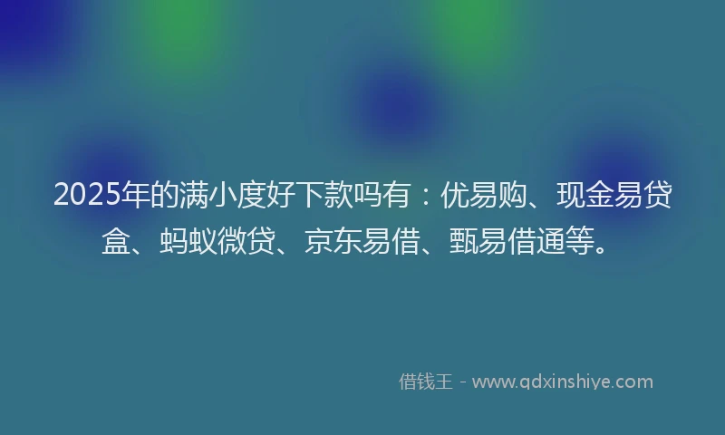 2025年的满小度好下款吗有：优易购、现金易贷盒、蚂蚁微贷、京东易借、甄易借通等。