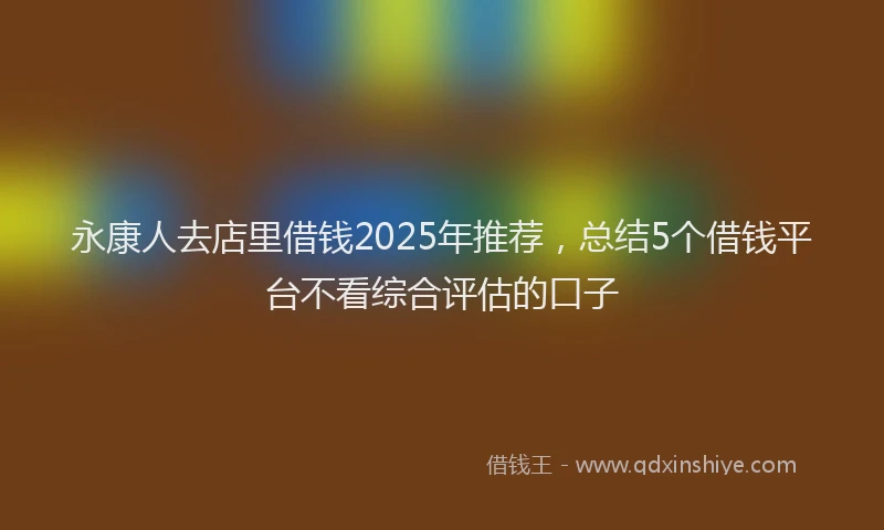 永康人去店里借钱2025年推荐，总结5个借钱平台不看综合评估的口子