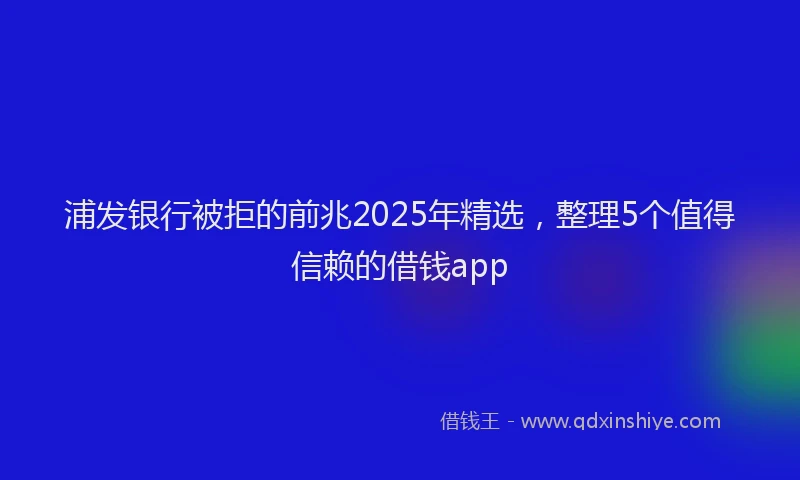 浦发银行被拒的前兆2025年精选，整理5个值得信赖的借钱app