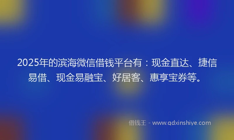 2025年的滨海微信借钱平台有：现金直达、捷信易借、现金易融宝、好居客、惠享宝券等。