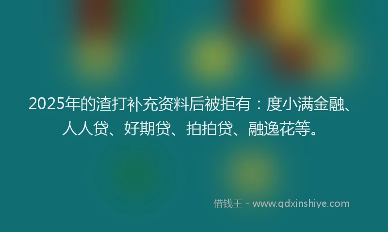 2025年的渣打补充资料后被拒有：度小满金融、人人贷、好期贷、拍拍贷、融逸花等。