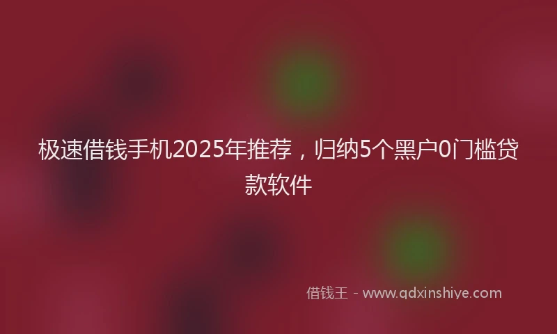 极速借钱手机2025年推荐，归纳5个黑户0门槛贷款软件