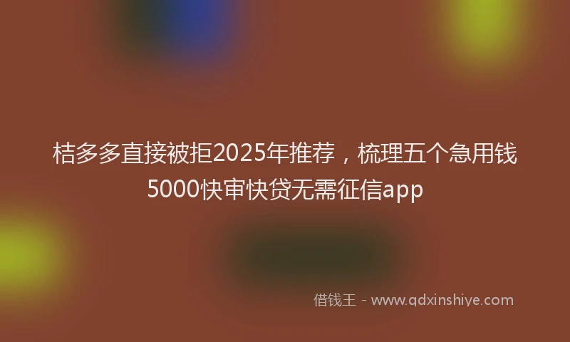 桔多多直接被拒2025年推荐，梳理五个急用钱5000快审快贷无需征信app