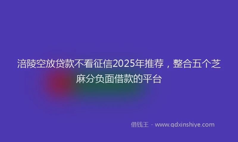 涪陵空放贷款不看征信2025年推荐，整合五个芝麻分负面借款的平台