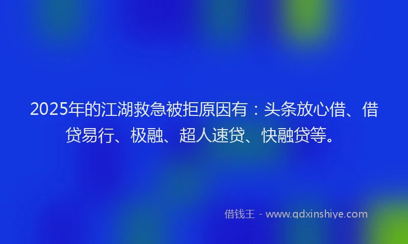 2025年的江湖救急被拒原因有：头条放心借、借贷易行、极融、超人速贷、快融贷等。