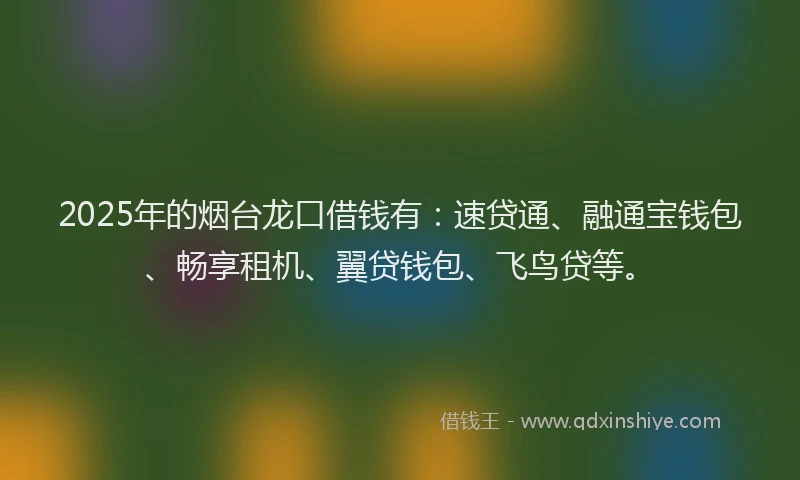 2025年的烟台龙口借钱有：速贷通、融通宝钱包、畅享租机、翼贷钱包、飞鸟贷等。