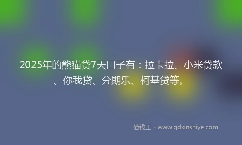 2025年的熊猫贷7天口子有：拉卡拉、小米贷款、你我贷、分期乐、柯基贷等。