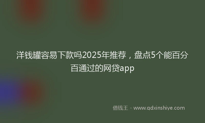 洋钱罐容易下款吗2025年推荐，盘点5个能百分百通过的网贷app