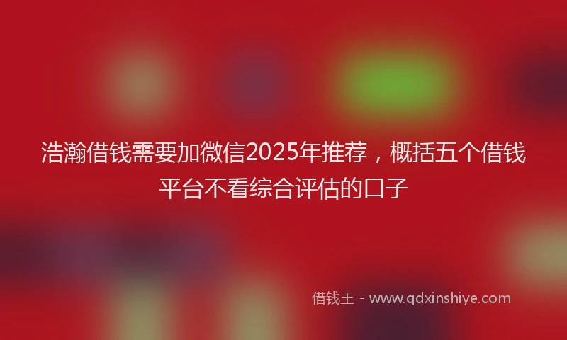 浩瀚借钱需要加微信2025年推荐，概括五个借钱平台不看综合评估的口子