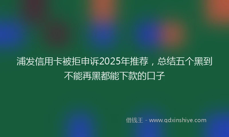浦发信用卡被拒申诉2025年推荐，总结五个黑到不能再黑都能下款的口子