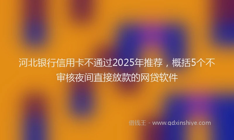 河北银行信用卡不通过2025年推荐，概括5个不审核夜间直接放款的网贷软件