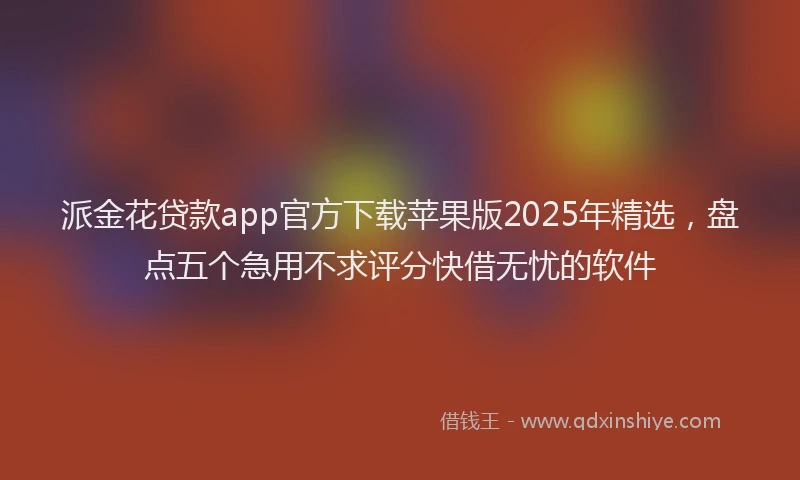 派金花贷款app官方下载苹果版2025年精选，盘点五个急用不求评分快借无忧的软件