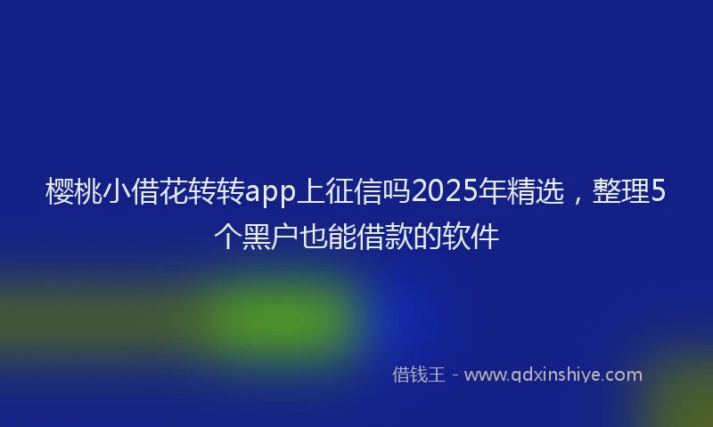 樱桃小借花转转app上征信吗2025年精选，整理5个黑户也能借款的软件