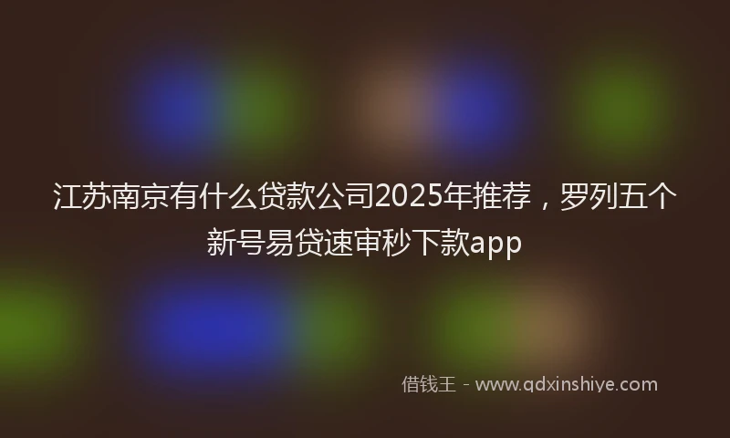 江苏南京有什么贷款公司2025年推荐，罗列五个新号易贷速审秒下款app