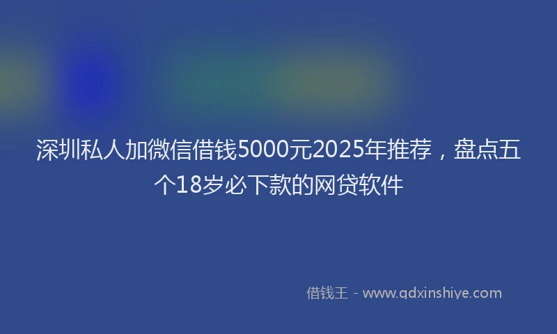 深圳私人加微信借钱5000元2025年推荐，盘点五个18岁必下款的网贷软件