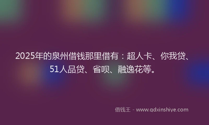 2025年的泉州借钱那里借有：超人卡、你我贷、51人品贷、省呗、融逸花等。