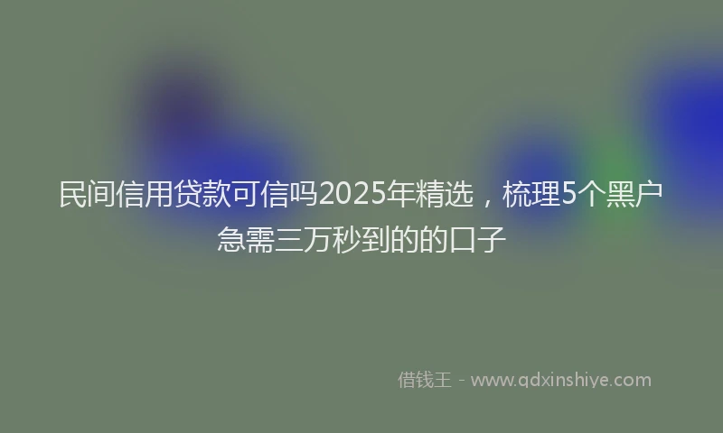 民间信用贷款可信吗2025年精选，梳理5个黑户急需三万秒到的的口子