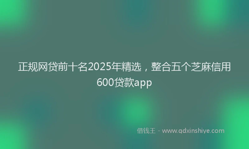 正规网贷前十名2025年精选，整合五个芝麻信用600贷款app