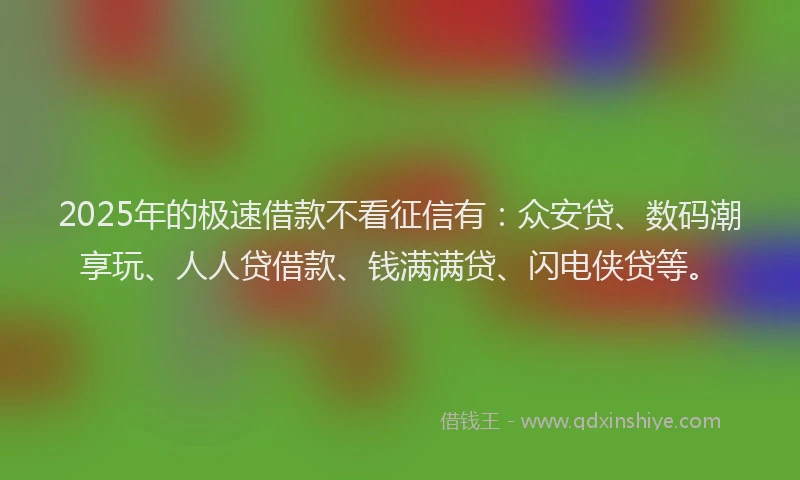 2025年的极速借款不看征信有：众安贷、数码潮享玩、人人贷借款、钱满满贷、闪电侠贷等。