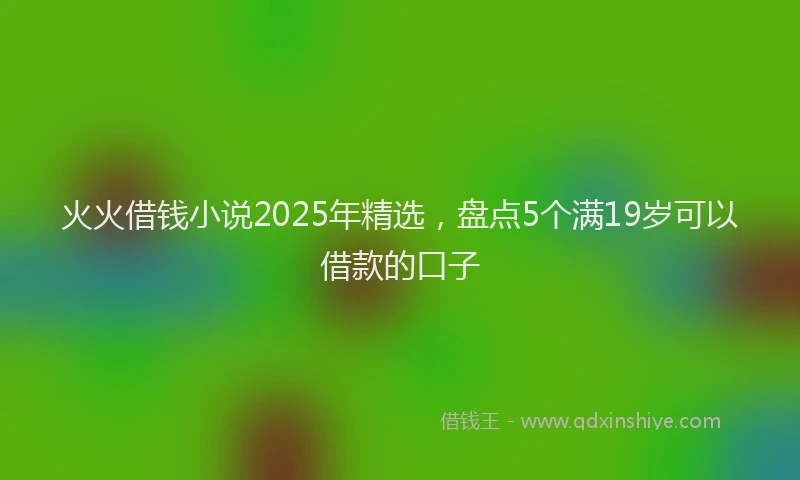 火火借钱小说2025年精选，盘点5个满19岁可以借款的口子