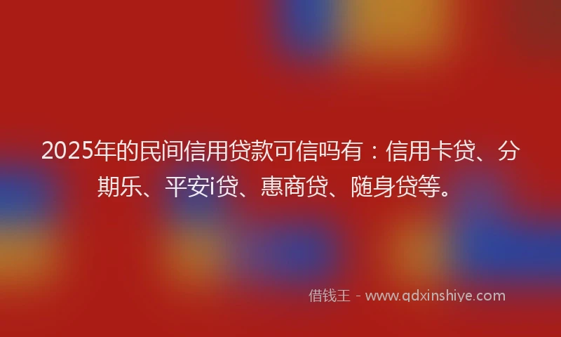 2025年的民间信用贷款可信吗有:信用卡贷、分期乐、平安i贷、惠商贷、随身贷等。
