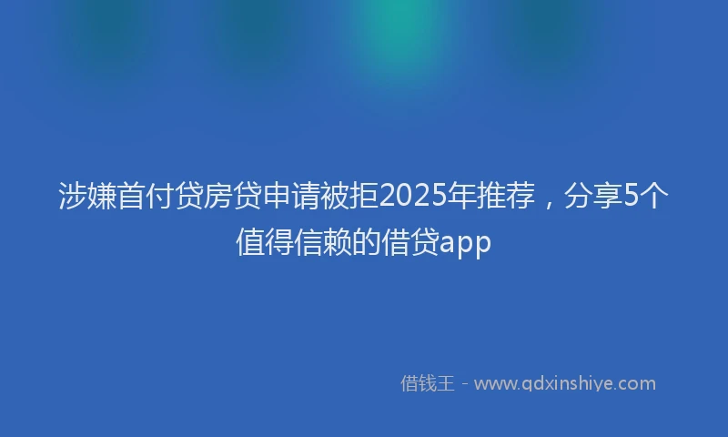 涉嫌首付贷房贷申请被拒2025年推荐，分享5个值得信赖的借贷app