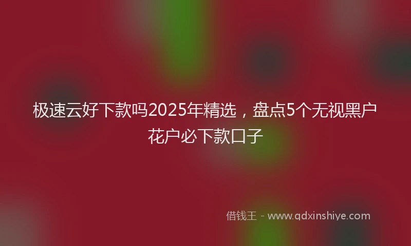 极速云好下款吗2025年精选，盘点5个无视黑户花户必下款口子