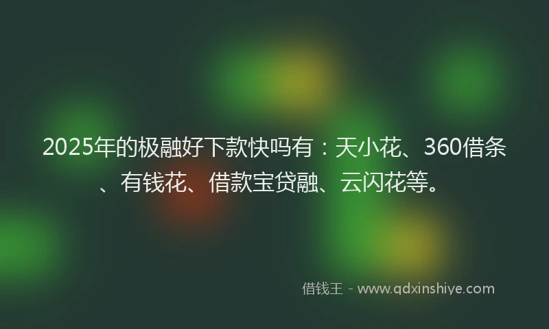 2025年的极融好下款快吗有：天小花、360借条、有钱花、借款宝贷融、云闪花等。