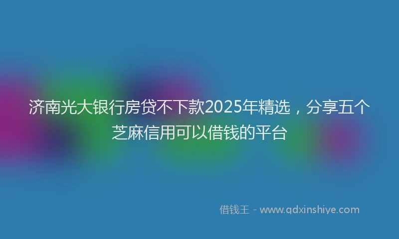 济南光大银行房贷不下款2025年精选，分享五个芝麻信用可以借钱的平台