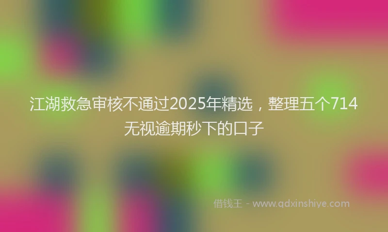 江湖救急审核不通过2025年精选，整理五个714无视逾期秒下的口子